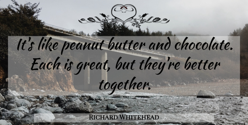 Richard Whitehead Quote About Chocolate, Together, Peanut Butter: Its Like Peanut Butter And...
