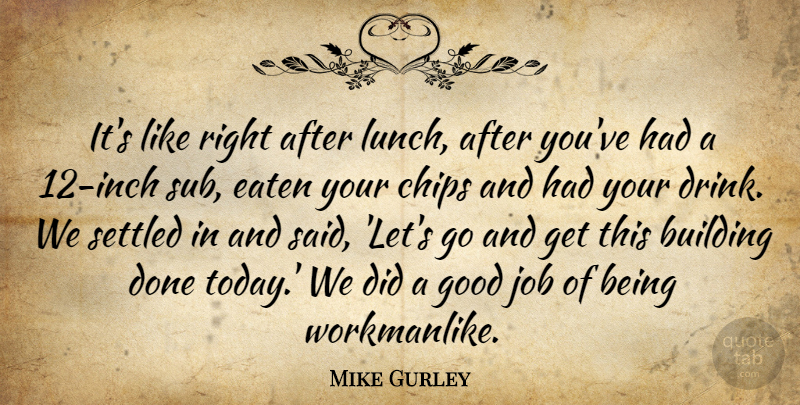 Mike Gurley Quote About Building, Chips, Eaten, Good, Job: Its Like Right After Lunch...
