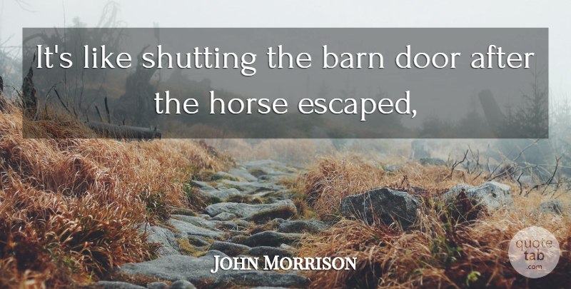 John Morrison Quote About Barn, Door, Horse, Shutting: Its Like Shutting The Barn...
