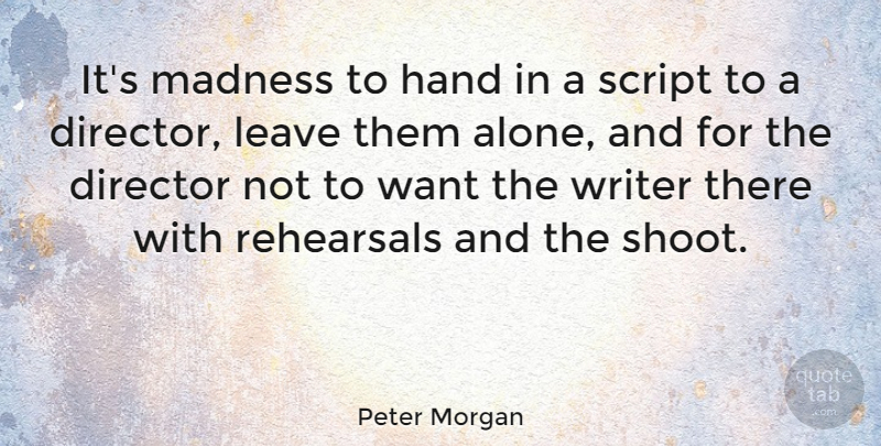 Peter Morgan Quote About Alone, Director, Leave, Rehearsals, Script: Its Madness To Hand In...