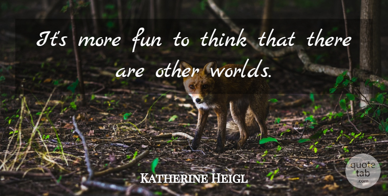 Katherine Heigl Quote About Fun, Thinking, Other Worlds: Its More Fun To Think...