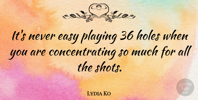 Lydia Ko Quote About Easy, Shots, Holes: Its Never Easy Playing 36...