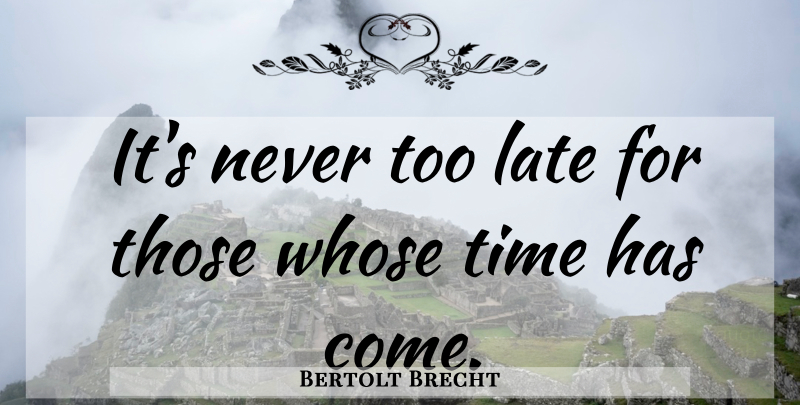 Bertolt Brecht Quote About Too Late, Never Too Late, Late: Its Never Too Late For...