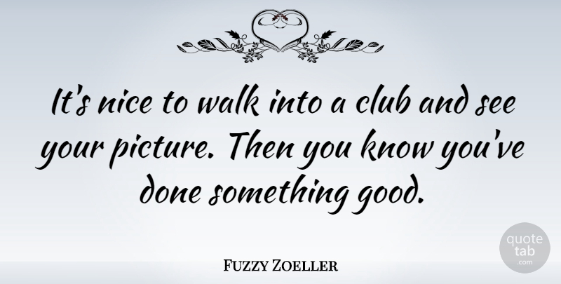 Fuzzy Zoeller Quote About Nice, Done, Clubs: Its Nice To Walk Into...