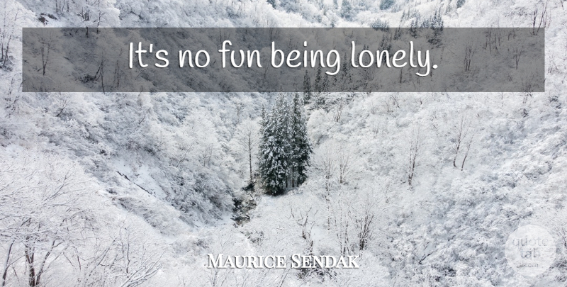 Maurice Sendak Quote About Lonely, Fun, Being Lonely: Its No Fun Being Lonely...