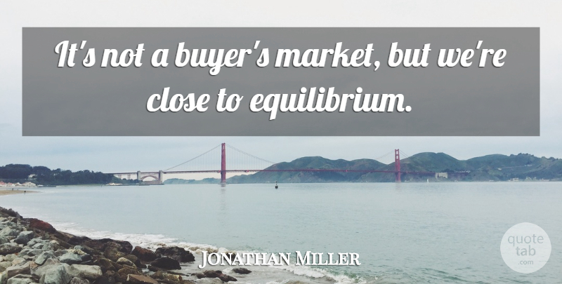 Jonathan Miller Quote About Close: Its Not A Buyers Market...
