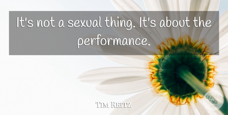 Tim Reitz Quote About Performance, Sexual: Its Not A Sexual Thing...