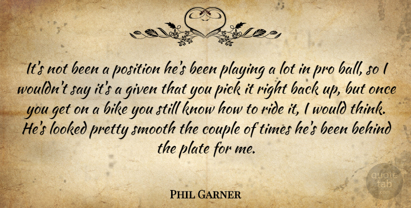 Phil Garner Quote About Behind, Bike, Couple, Given, Looked: Its Not Been A Position...