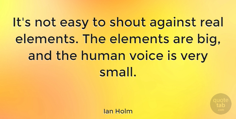 Ian Holm Quote About Against, Elements, Human, Shout: Its Not Easy To Shout...