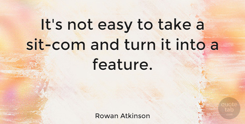 Rowan Atkinson Quote About Easy, Turns, Features: Its Not Easy To Take...