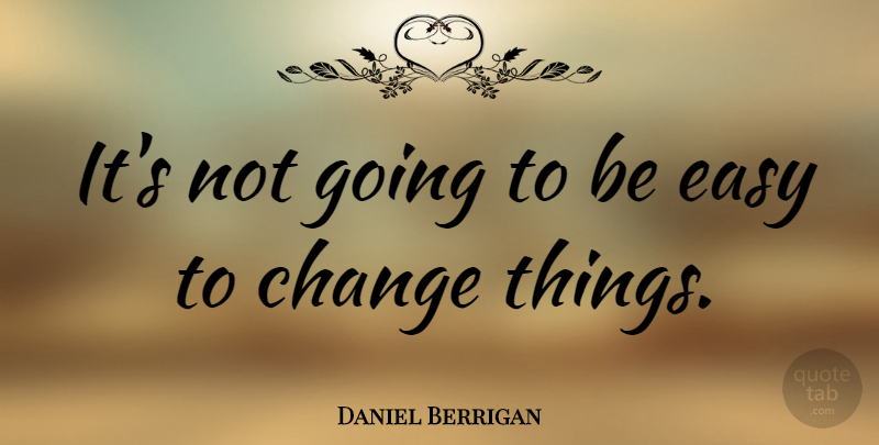 Daniel Berrigan Quote About Things Change, Easy: Its Not Going To Be...