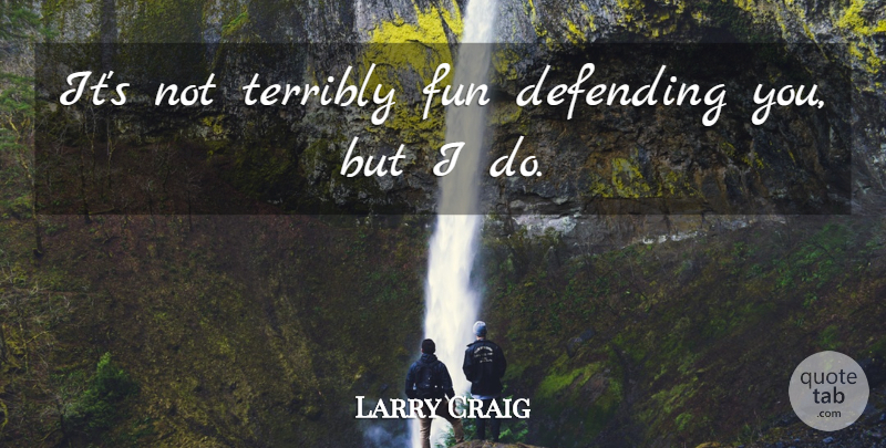Larry Craig Quote About Defending, Fun, Terribly: Its Not Terribly Fun Defending...
