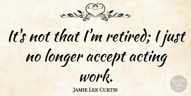 Jamie Lee Curtis Quote About Acting, Accepting, Retired: Its Not That Im Retired...