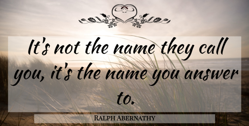 Ralph Abernathy Quote About Names, Answers: Its Not The Name They...