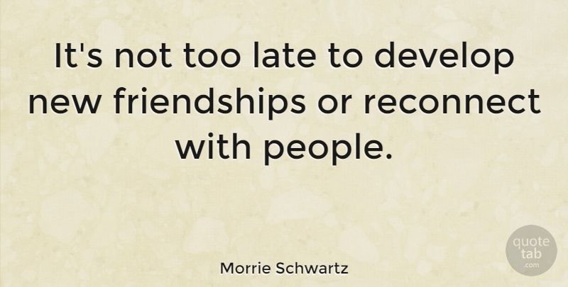 Morrie Schwartz Quote About People, New Friendship, Too Late: Its Not Too Late To...