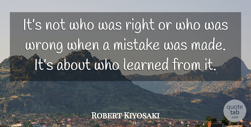 Robert Kiyosaki Quote About Mistake, Made, Made It: Its Not Who Was Right...