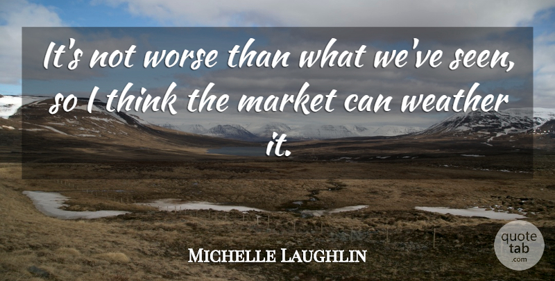 Michelle Laughlin Quote About Market, Weather, Worse: Its Not Worse Than What...