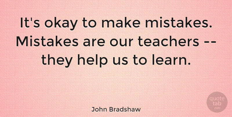 John Bradshaw Quote About Teacher, Mistake, Learning: Its Okay To Make Mistakes...