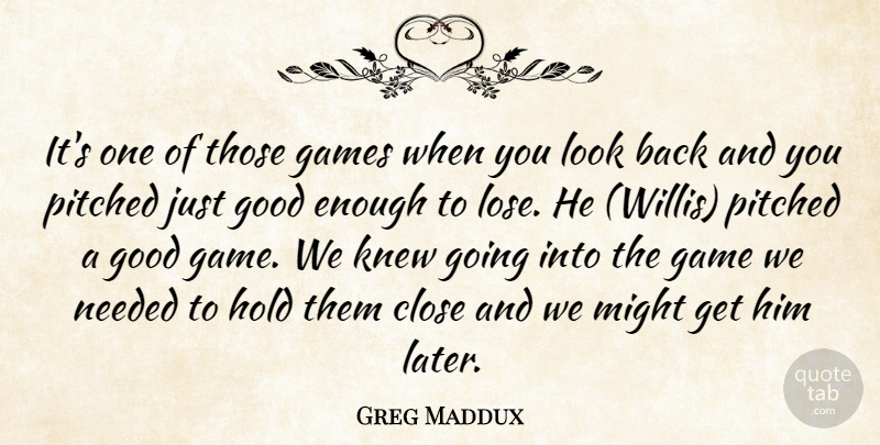 Greg Maddux Quote About Close, Games, Good, Hold, Knew: Its One Of Those Games...