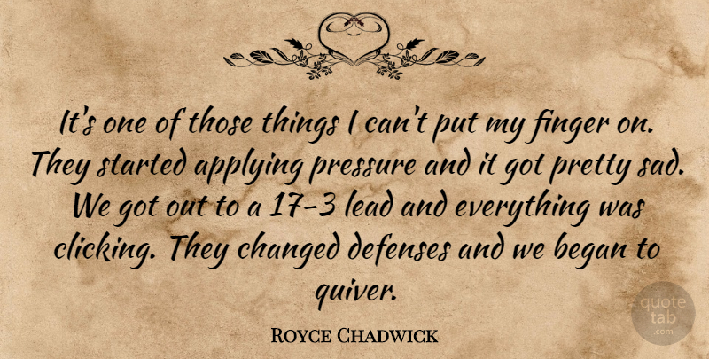 Royce Chadwick Quote About Applying, Began, Changed, Finger, Lead: Its One Of Those Things...