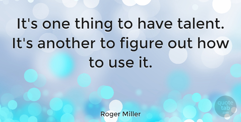 Roger Miller Quote About Use, Talent, Figures: Its One Thing To Have...