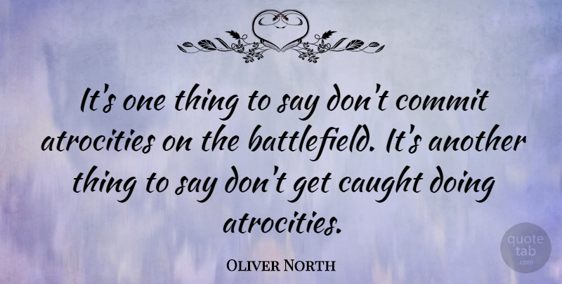 Oliver North Quote About Atrocities Committed, Caught, One Thing: Its One Thing To Say...