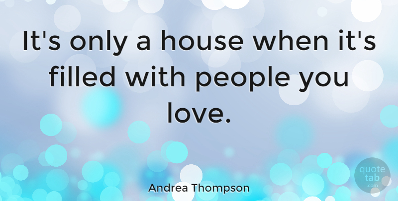 Andrea Thompson Quote About People, House, Filled: Its Only A House When...
