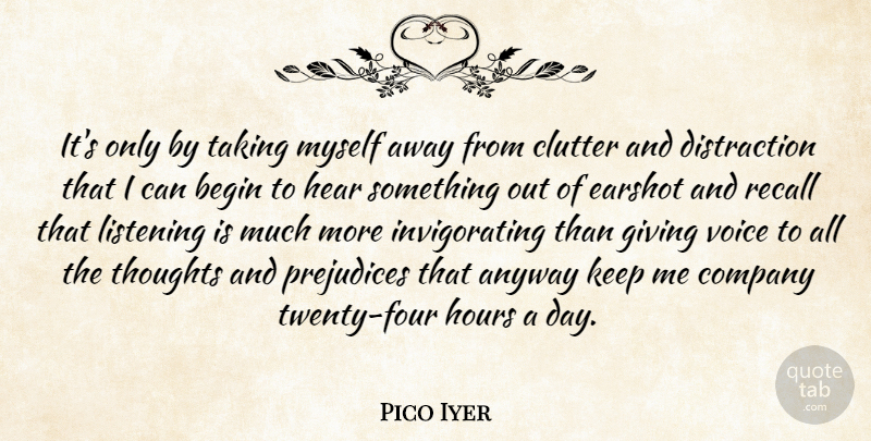 Pico Iyer Quote About Anyway, Begin, Clutter, Company, Hear: Its Only By Taking Myself...
