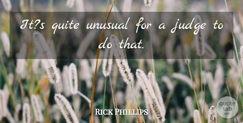 Rick Phillips Quote About Judge, Quite, Unusual: Its Quite Unusual For A...
