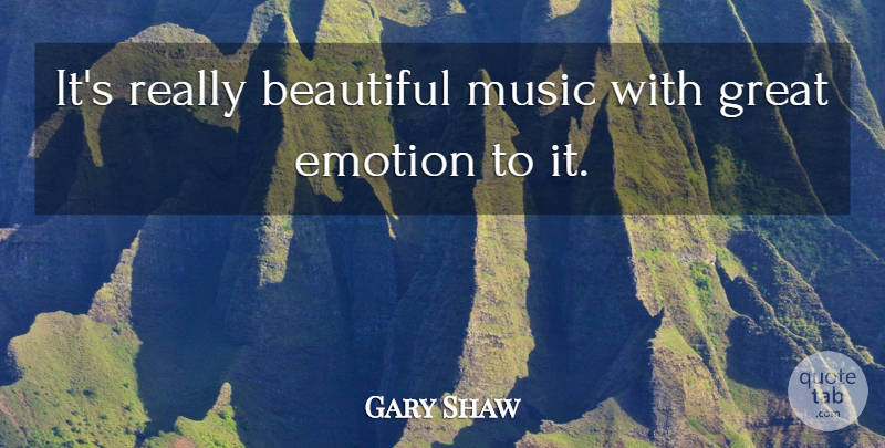 Gary Shaw Quote About Beautiful, Emotion, Great, Music: Its Really Beautiful Music With...