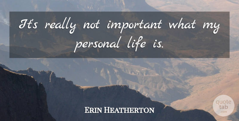 Erin Heatherton Quote About Important, Life Is, Personal Life: Its Really Not Important What...