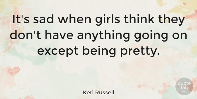 Keri Russell Quote About Girl, Thinking, Being Pretty: Its Sad When Girls Think...