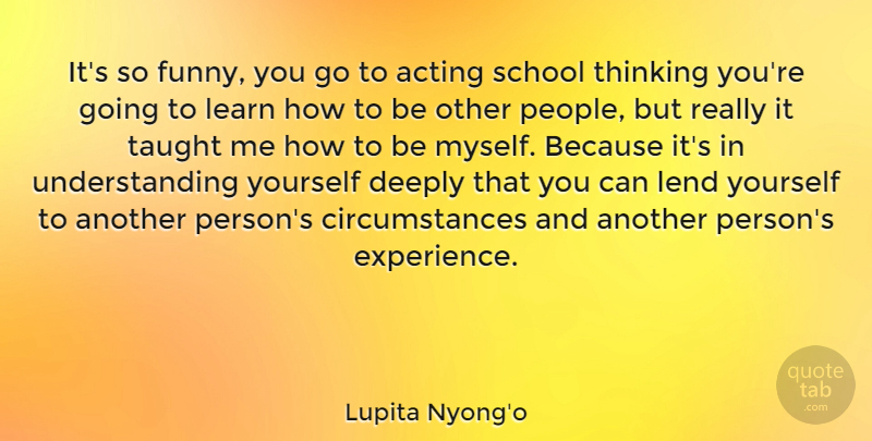 Lupita Nyong'o Quote About Acting, Deeply, Experience, Funny, Learn: Its So Funny You Go...