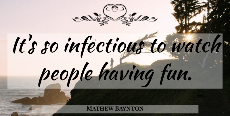 Mathew Baynton Quote About Fun, People, Having Fun: Its So Infectious To Watch...