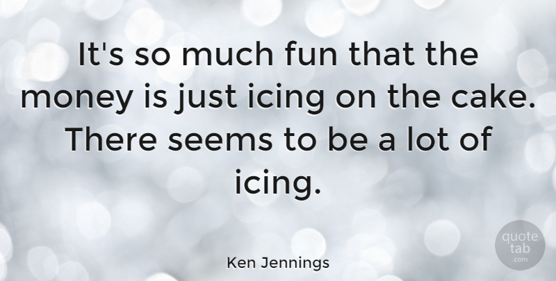 Ken Jennings Quote About American Celebrity, Fun, Icing, Money, Seems: Its So Much Fun That...