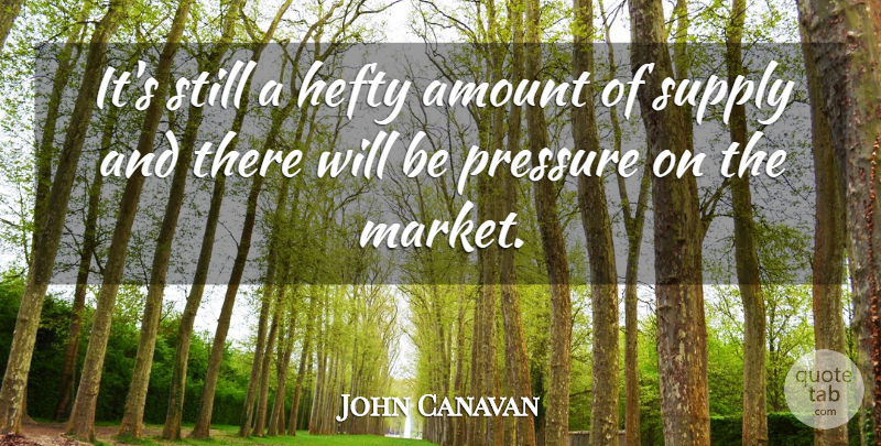 John Canavan Quote About Amount, Pressure, Supply: Its Still A Hefty Amount...