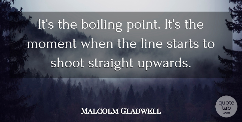 Malcolm Gladwell Quote About Boiling, Line, Moment, Shoot, Starts: Its The Boiling Point Its...