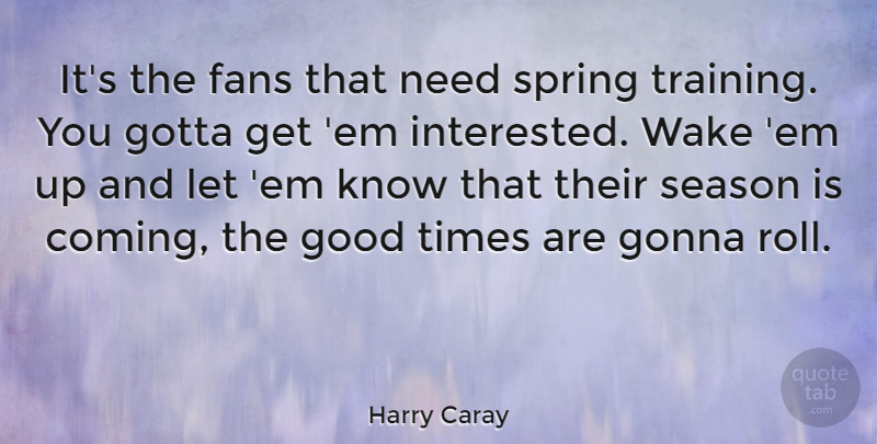 Harry Caray Quote About American Entertainer, Fans, Gonna, Good, Gotta: Its The Fans That Need...