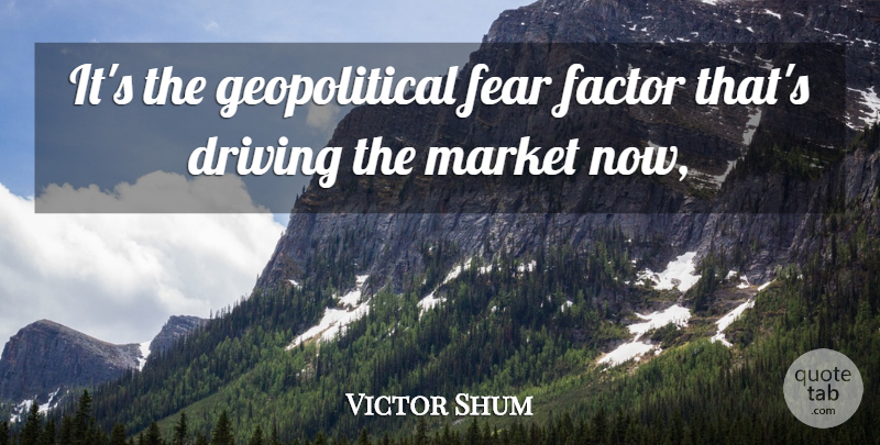 Victor Shum Quote About Driving, Factor, Fear, Market: Its The Geopolitical Fear Factor...