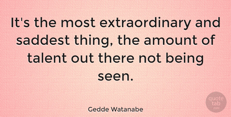 Gedde Watanabe Quote About Talent, Amount, Extraordinary: Its The Most Extraordinary And...