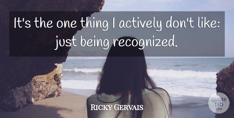 Ricky Gervais Quote About Actively: Its The One Thing I...