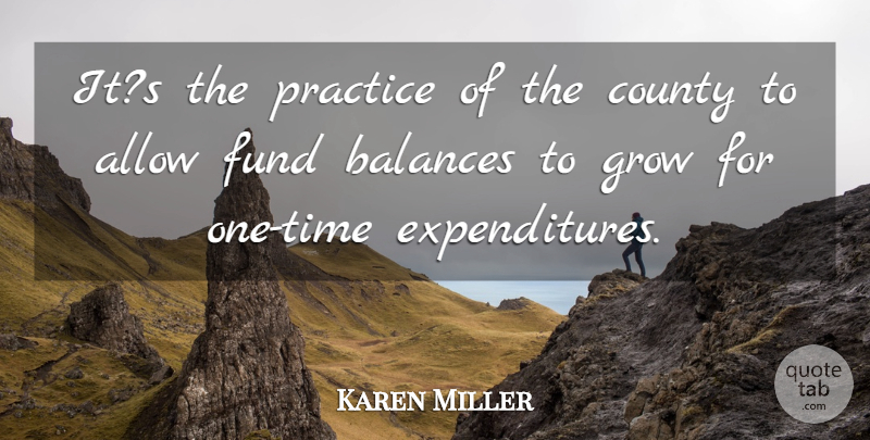 Karen Miller Quote About Allow, Balances, County, Fund, Grow: Its The Practice Of The...
