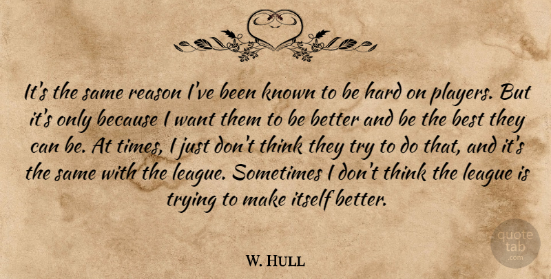 W. Hull Quote About Best, Hard, Itself, Known, League: Its The Same Reason Ive...