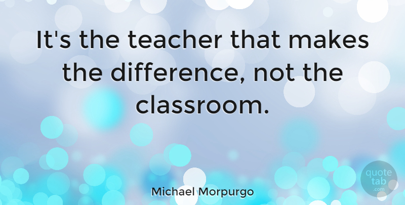 Michael Morpurgo Quote About Teacher, Differences, Classroom: Its The Teacher That Makes...