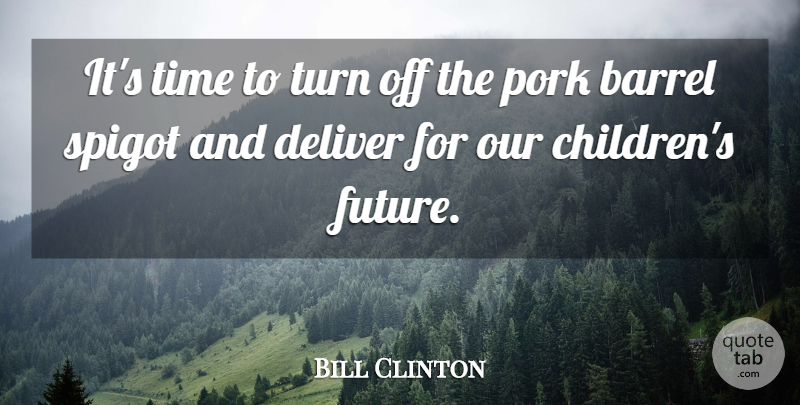 Bill Clinton Quote About Barrel, Deliver, Pork, Time, Turn: Its Time To Turn Off...