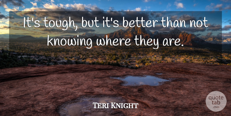 Teri Knight Quote About Knowing: Its Tough But Its Better...