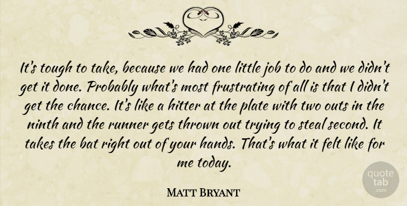 Matt Bryant Quote About Bat, Felt, Gets, Hitter, Job: Its Tough To Take Because...