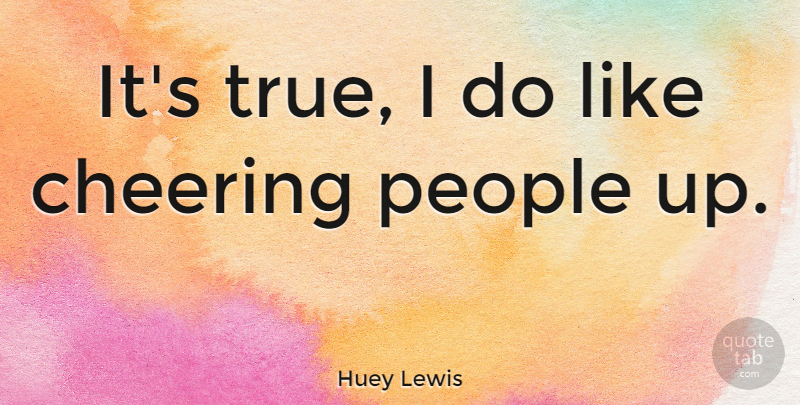 Huey Lewis Quote About Cheer, People: Its True I Do Like...