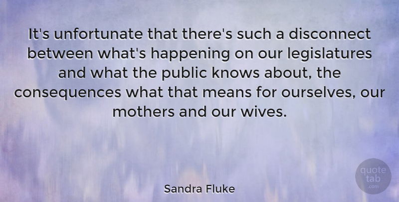 Sandra Fluke Quote About Consequences, Disconnect, Happening, Knows, Means: Its Unfortunate That Theres Such...