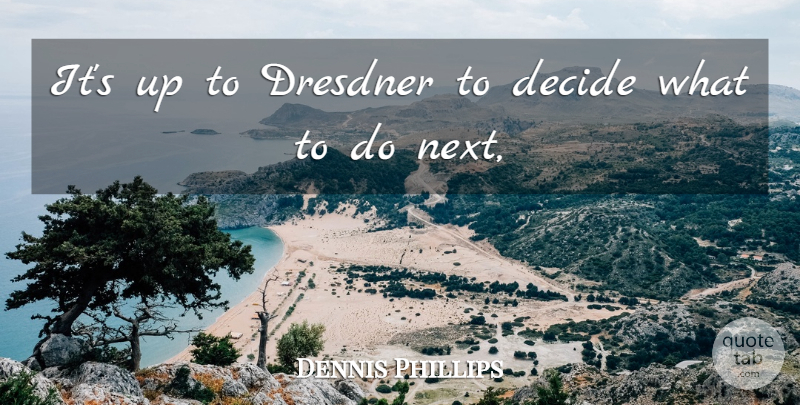 Dennis Phillips Quote About Decide: Its Up To Dresdner To...